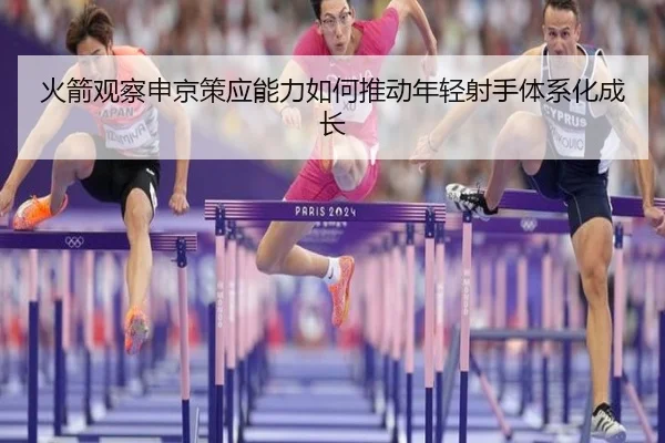 火箭观察申京策应能力如何推动年轻射手体系化成长