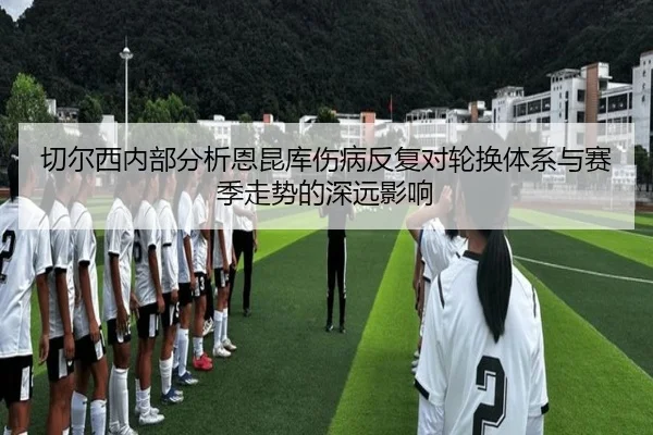 切尔西内部分析恩昆库伤病反复对轮换体系与赛季走势的深远影响