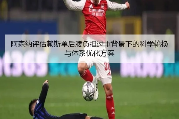 阿森纳评估赖斯单后腰负担过重背景下的科学轮换与体系优化方案