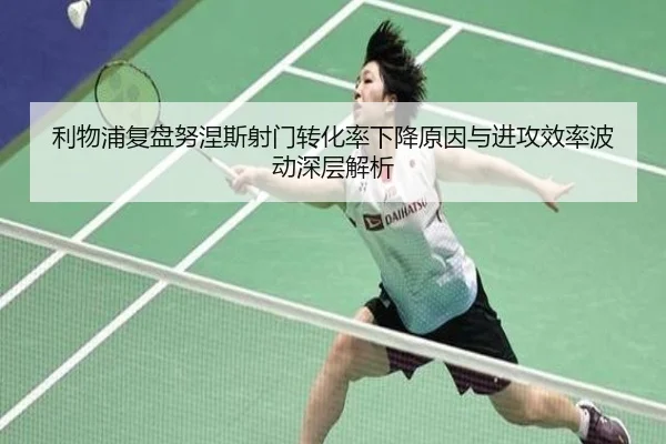 利物浦复盘努涅斯射门转化率下降原因与进攻效率波动深层解析