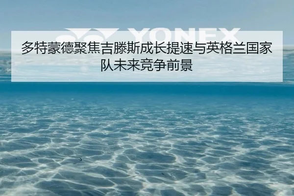 多特蒙德聚焦吉滕斯成长提速与英格兰国家队未来竞争前景