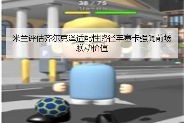 米兰评估齐尔克泽适配性路径丰塞卡强调前场联动价值