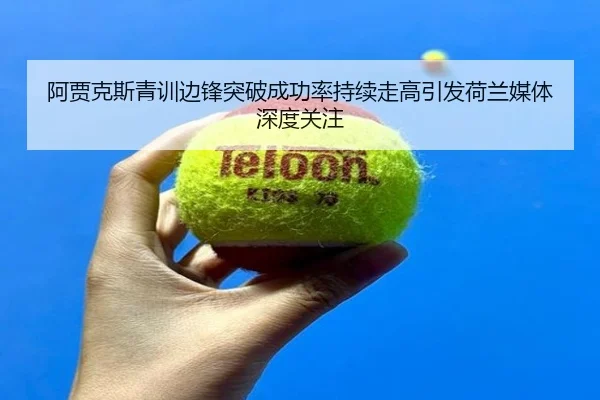 阿贾克斯青训边锋突破成功率持续走高引发荷兰媒体深度关注