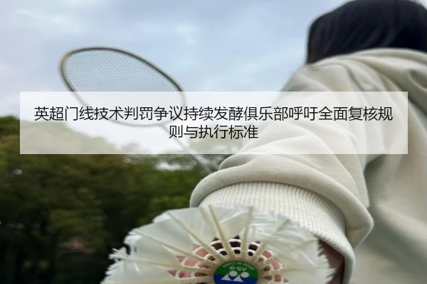 英超门线技术判罚争议持续发酵俱乐部呼吁全面复核规则与执行标准